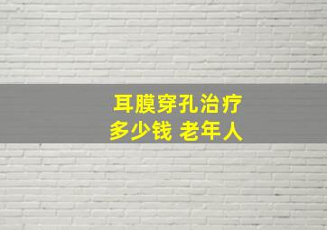 耳膜穿孔治疗多少钱 老年人